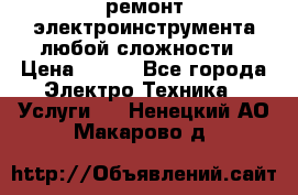 ремонт электроинструмента любой сложности › Цена ­ 100 - Все города Электро-Техника » Услуги   . Ненецкий АО,Макарово д.